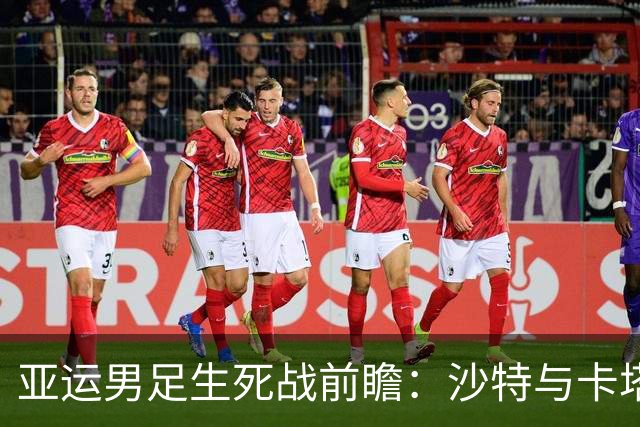 亚运男足生死战前瞻：沙特与卡塔尔谁能抢下唯一晋级名额